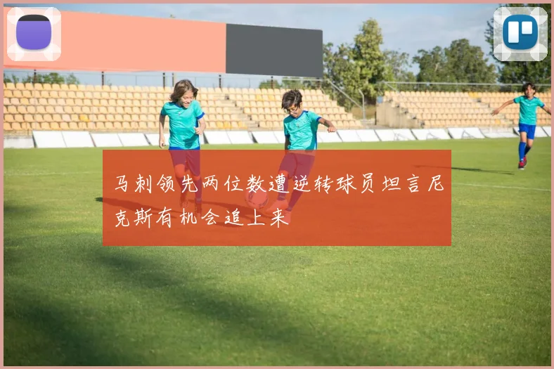 马刺领先两位数遭逆转球员坦言尼克斯有机会追上来