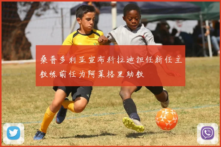 桑普多利亚宣布科拉迪担任新任主教练前任为阿莱格里助教