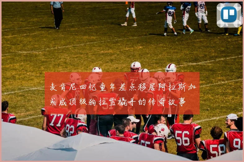 麦肯尼回忆童年差点移居阿拉斯加或成顶级狗拉雪橇手的传奇故事