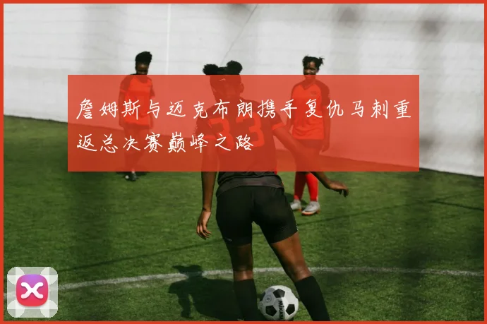 詹姆斯与迈克布朗携手复仇马刺重返总决赛巅峰之路