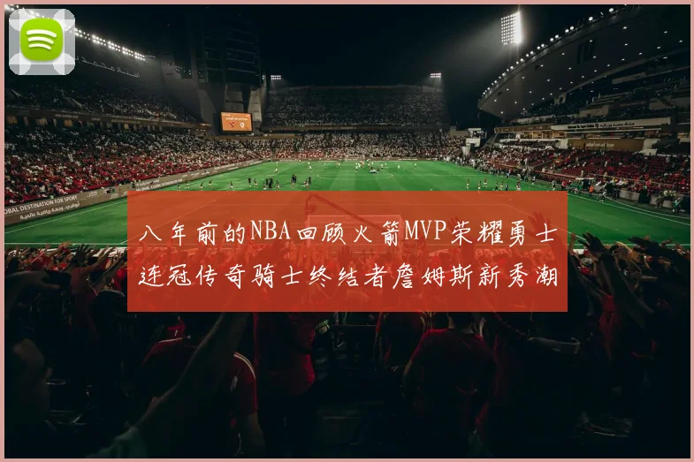八年前的NBA回顾火箭MVP荣耀勇士连冠传奇骑士终结者詹姆斯新秀潮流涌动