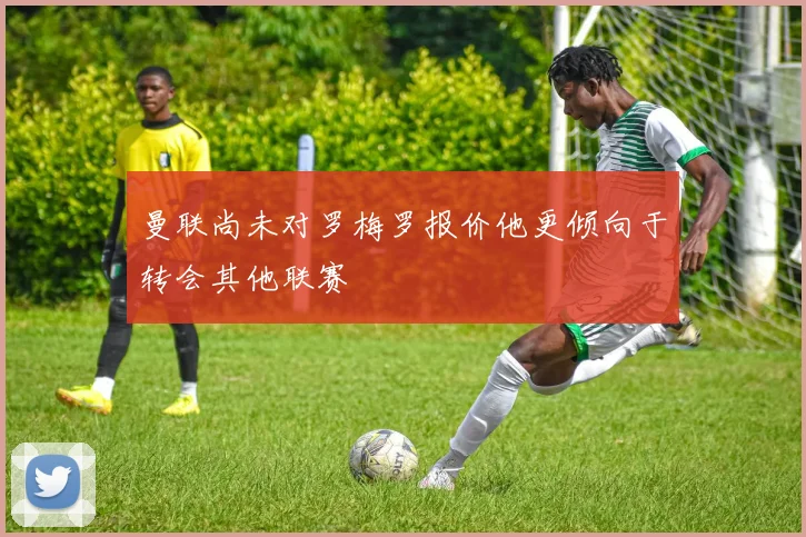 曼联尚未对罗梅罗报价他更倾向于转会其他联赛