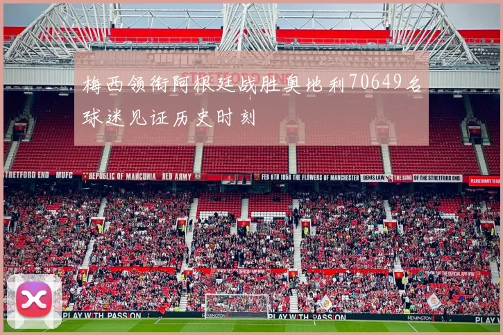 梅西领衔阿根廷战胜奥地利70649名球迷见证历史时刻