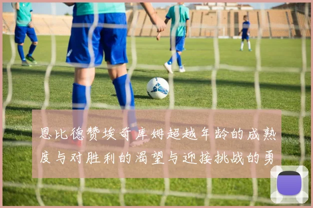 恩比德赞埃奇库姆超越年龄的成熟度与对胜利的渴望与迎接挑战的勇气