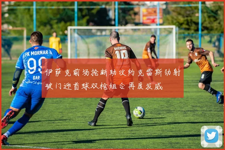 伊萨克前场抢断助攻约克雷斯劲射破门迎首球双枪组合再度发威
