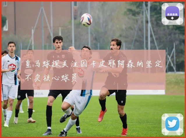 皇马球探关注因卡皮耶阿森纳坚定不卖核心球员