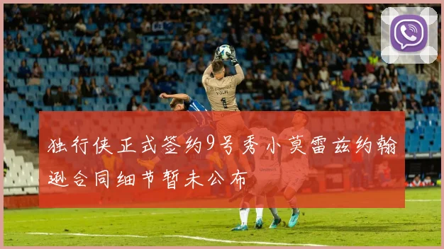 独行侠正式签约9号秀小莫雷兹约翰逊合同细节暂未公布