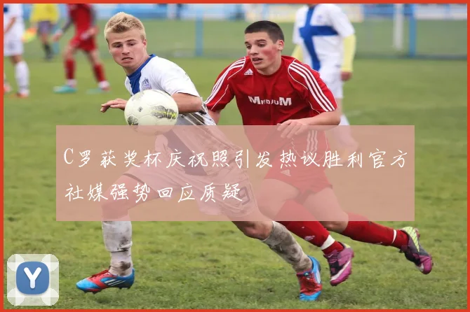 C罗获奖杯庆祝照引发热议胜利官方社媒强势回应质疑