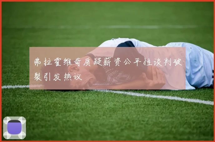 弗拉霍维奇质疑薪资公平性谈判破裂引发热议