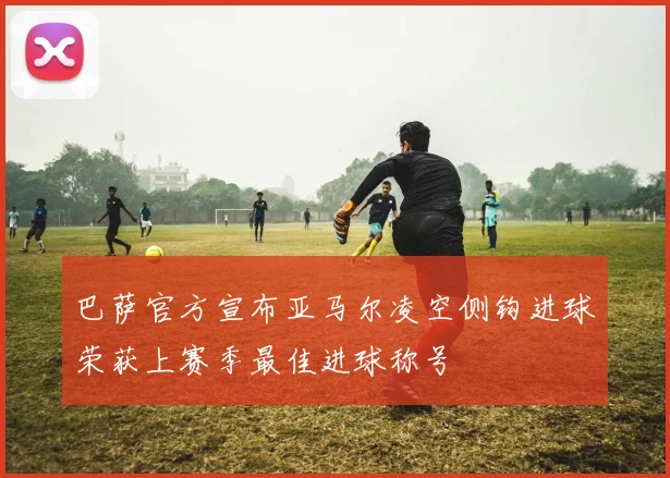 巴萨官方宣布亚马尔凌空侧钩进球荣获上赛季最佳进球称号