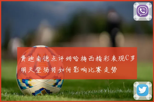 费迪南德点评姆哈梅西精彩表现C罗明天登场将如何影响比赛走势