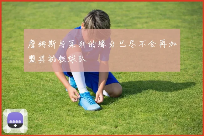 詹姆斯与莱利的缘分已尽不会再加盟其执教球队