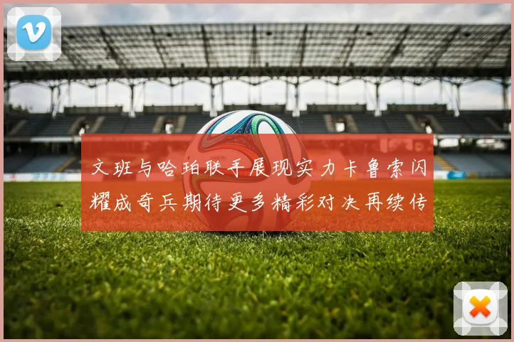 文班与哈珀联手展现实力卡鲁索闪耀成奇兵期待更多精彩对决再续传奇